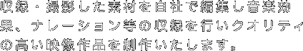 収録・撮影した素材を自社で編集し音楽効果、ナレーション等の収録を行いクオリティの高い映像作品を制作いたします。