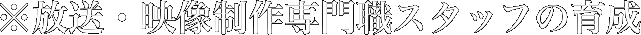 ※放送・映像制作専門職スタッフの育成